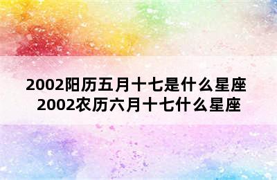 2002阳历五月十七是什么星座 2002农历六月十七什么星座